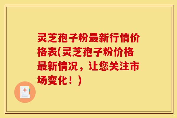 灵芝孢子粉新行情价格表(灵芝孢子粉价格新情况,让您关注市场变化!) 灵芝孢子粉新行情价格表(灵芝孢子粉价格新情况,让您关注市场变化!)