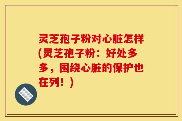灵芝孢子粉对怎样(灵芝孢子粉:好处多多,围绕的保护也在列!) 灵芝孢子粉对怎样(灵芝孢子粉:好处多多,围绕的保护也在列!)