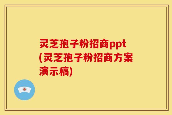 灵芝孢子粉招商ppt(灵芝孢子粉招商方案演示稿)