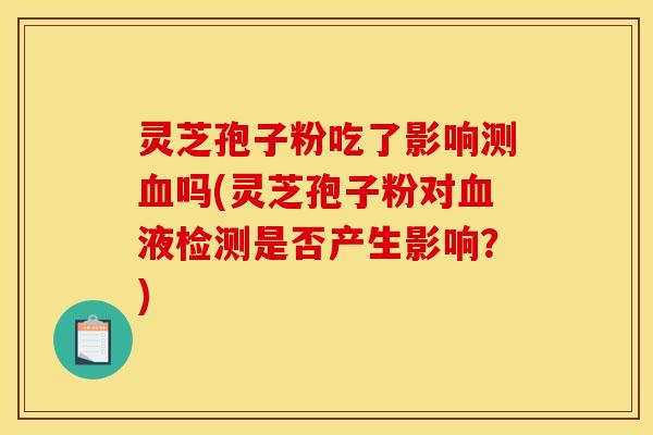 灵芝孢子粉吃了影响测吗(灵芝孢子粉对液检测是否产生影响?) 灵芝孢子粉吃了影响测吗(灵芝孢子粉对液检测是否产生影响?)