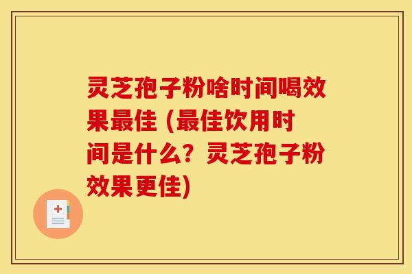 灵芝孢子粉啥时间喝效果佳 (佳饮用时间是什么？灵芝孢子粉效果更佳)