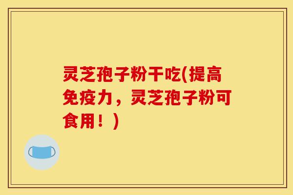 灵芝孢子粉干吃(提高免疫力,灵芝孢子粉可食用!) 灵芝孢子粉干吃(提高免疫力,灵芝孢子粉可食用!)