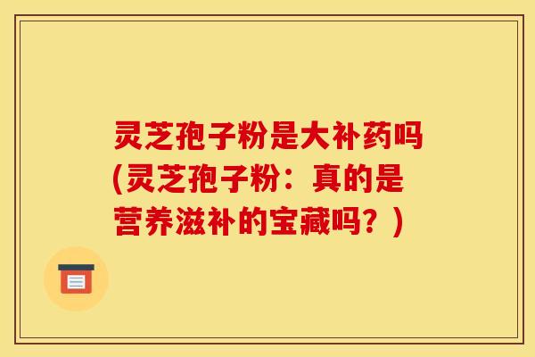 灵芝孢子粉是大补药吗(灵芝孢子粉:真的是营养滋补的宝藏吗?) 灵芝孢子粉是大补药吗(灵芝孢子粉:真的是营养滋补的宝藏吗?)