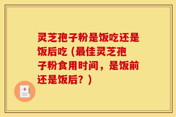 灵芝孢子粉是饭吃还是饭后吃 (佳灵芝孢子粉食用时间,是饭前还是饭后?) 灵芝孢子粉是饭吃还是饭后吃 (佳灵芝孢子粉食用时间,是饭前还是饭后?)