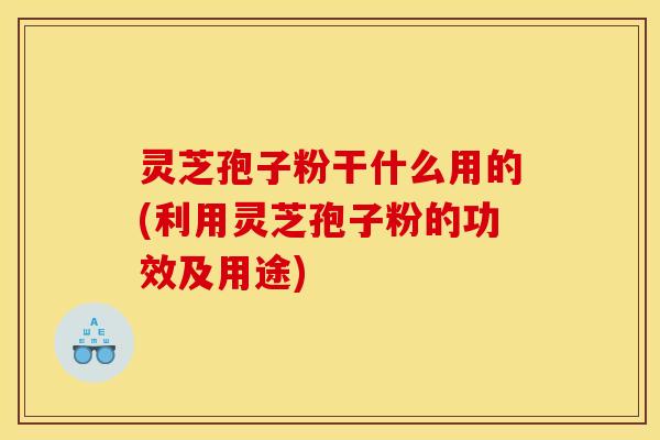 灵芝孢子粉干什么用的(利用灵芝孢子粉的功效及用途) 灵芝孢子粉干什么用的(利用灵芝孢子粉的功效及用途)