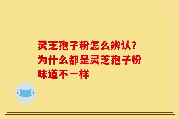 灵芝孢子粉怎么辨认?为什么都是灵芝孢子粉味道不一样 灵芝孢子粉怎么辨认?为什么都是灵芝孢子粉味道不一样