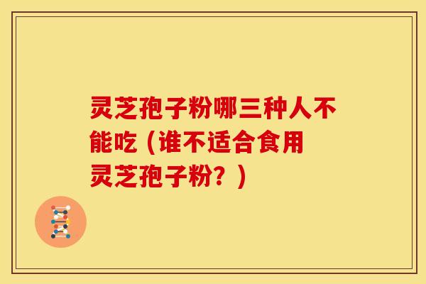 灵芝孢子粉哪三种人不能吃 (谁不适合食用灵芝孢子粉?) 灵芝孢子粉哪三种人不能吃 (谁不适合食用灵芝孢子粉?)