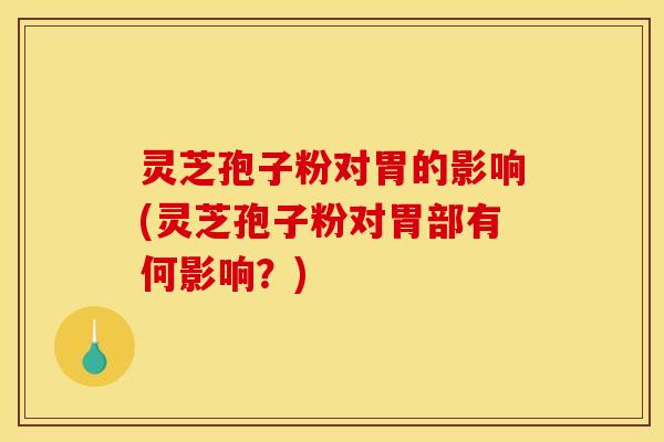 灵芝孢子粉对胃的影响(灵芝孢子粉对胃部有何影响?) 灵芝孢子粉对胃的影响(灵芝孢子粉对胃部有何影响?)