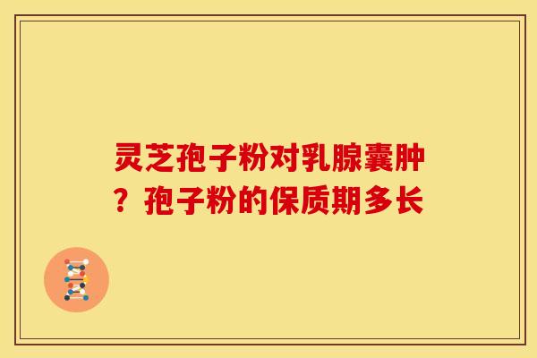 灵芝孢子粉对乳腺囊肿?孢子粉的保质期多长 灵芝孢子粉对乳腺囊肿?孢子粉的保质期多长