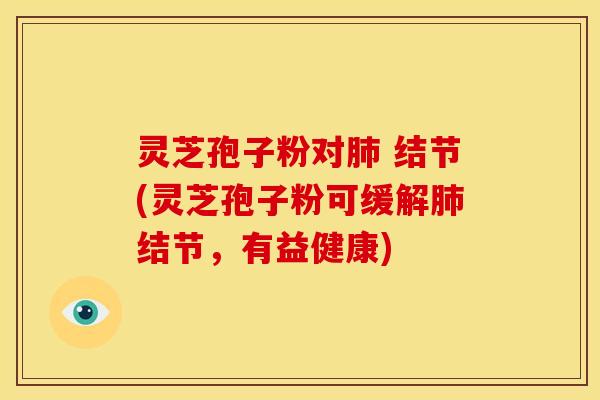 灵芝孢子粉对 结节(灵芝孢子粉可缓解结节,有益健康) 灵芝孢子粉对 结节(灵芝孢子粉可缓解结节,有益健康)