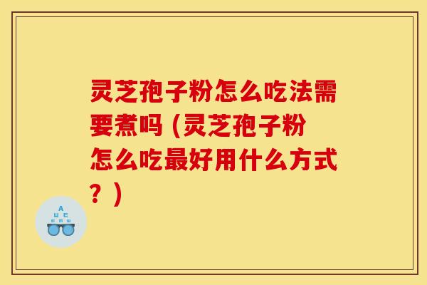 灵芝孢子粉怎么吃法需要煮吗 (灵芝孢子粉怎么吃好用什么方式?) 灵芝孢子粉怎么吃法需要煮吗 (灵芝孢子粉怎么吃好用什么方式?)
