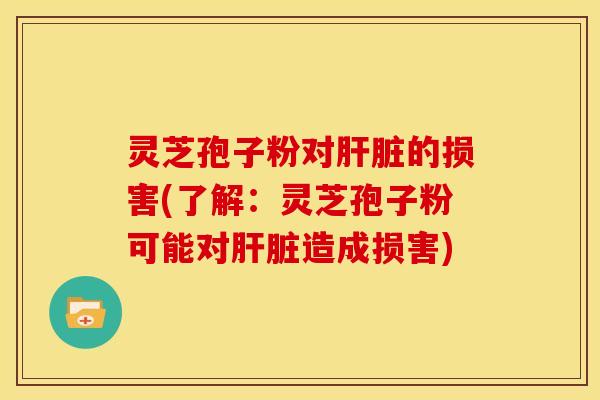 灵芝孢子粉对的损害(了解:灵芝孢子粉可能对造成损害) 灵芝孢子粉对的损害(了解:灵芝孢子粉可能对造成损害)