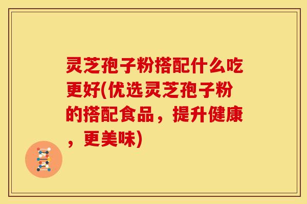 灵芝孢子粉搭配什么吃更好(优选灵芝孢子粉的搭配食品,提升健康,更美味) 灵芝孢子粉搭配什么吃更好(优选灵芝孢子粉的搭配食品,提升健康,更美味)