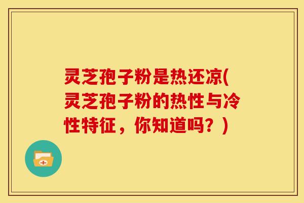 灵芝孢子粉是热还凉(灵芝孢子粉的热性与冷性特征,你知道吗?) 灵芝孢子粉是热还凉(灵芝孢子粉的热性与冷性特征,你知道吗?)