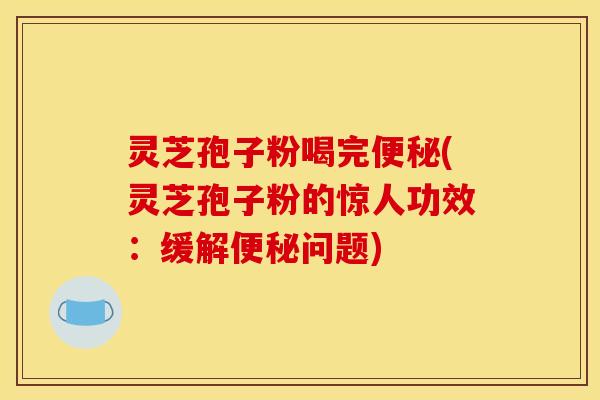 灵芝孢子粉喝完(灵芝孢子粉的惊人功效:缓解问题) 灵芝孢子粉喝完(灵芝孢子粉的惊人功效:缓解问题)