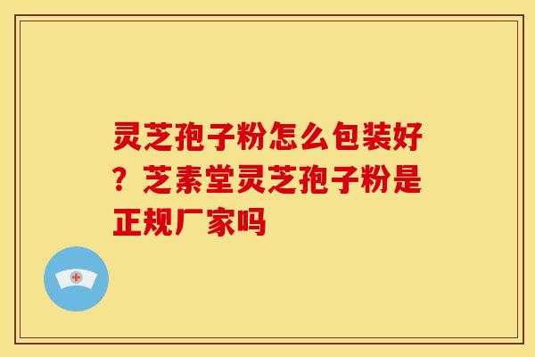 灵芝孢子粉怎么包装好?芝素堂灵芝孢子粉是正规厂家吗 灵芝孢子粉怎么包装好?芝素堂灵芝孢子粉是正规厂家吗