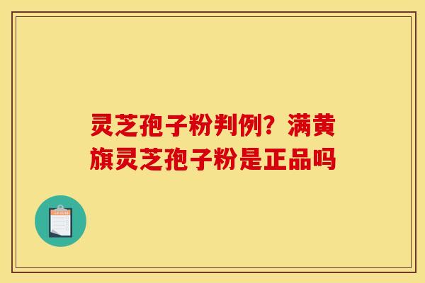 灵芝孢子粉判例？满黄旗灵芝孢子粉是正品吗