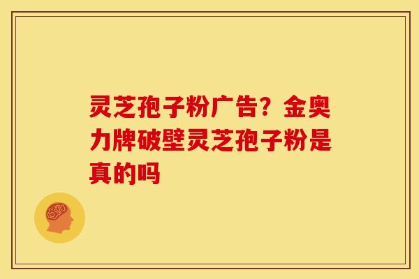 灵芝孢子粉广告?金奥力牌破壁灵芝孢子粉是真的吗 灵芝孢子粉广告?金奥力牌破壁灵芝孢子粉是真的吗