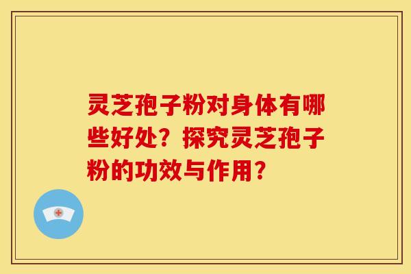 灵芝孢子粉对身体有哪些好处?探究灵芝孢子粉的功效与作用? 灵芝孢子粉对身体有哪些好处?探究灵芝孢子粉的功效与作用?