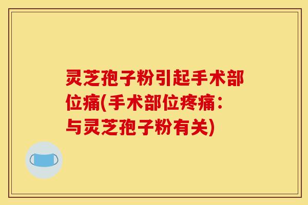 灵芝孢子粉引起手术部位痛(手术部位:与灵芝孢子粉有关) 灵芝孢子粉引起手术部位痛(手术部位:与灵芝孢子粉有关)