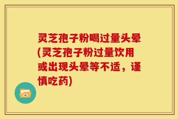 灵芝孢子粉喝过量头晕(灵芝孢子粉过量饮用或出现头晕等不适,谨慎吃药) 灵芝孢子粉喝过量头晕(灵芝孢子粉过量饮用或出现头晕等不适,谨慎吃药)