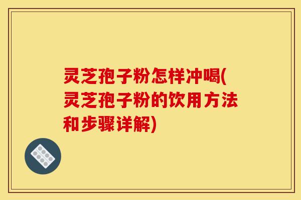 灵芝孢子粉怎样冲喝(灵芝孢子粉的饮用方法和步骤详解) 灵芝孢子粉怎样冲喝(灵芝孢子粉的饮用方法和步骤详解)