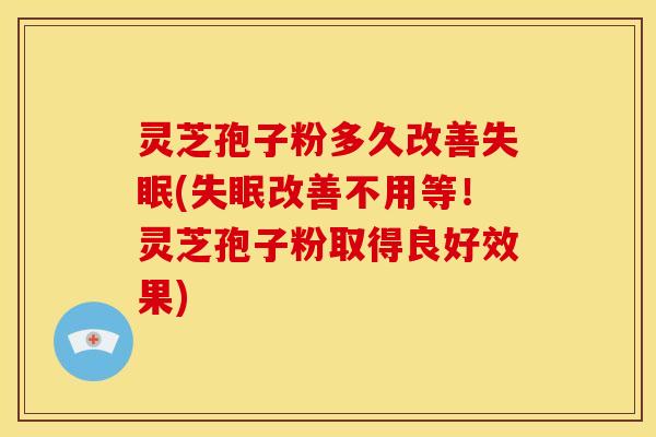 灵芝孢子粉多久改善(改善不用等!灵芝孢子粉取得良好效果) 灵芝孢子粉多久改善(改善不用等!灵芝孢子粉取得良好效果)