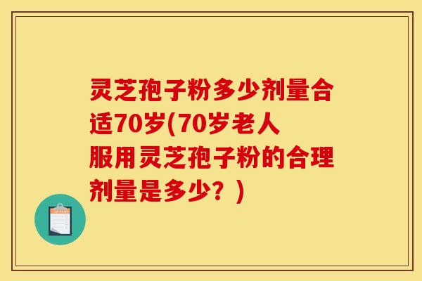 灵芝孢子粉多少剂量合适70岁(70岁老人服用灵芝孢子粉的合理剂量是多少?) 灵芝孢子粉多少剂量合适70岁(70岁老人服用灵芝孢子粉的合理剂量是多少?)