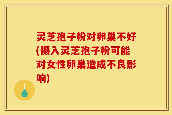 灵芝孢子粉对卵巢不好(摄入灵芝孢子粉可能对女性卵巢造成不良影响) 灵芝孢子粉对卵巢不好(摄入灵芝孢子粉可能对女性卵巢造成不良影响)