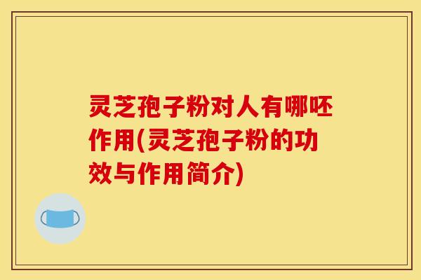 灵芝孢子粉对人有哪呸作用(灵芝孢子粉的功效与作用简介) 灵芝孢子粉对人有哪呸作用(灵芝孢子粉的功效与作用简介)