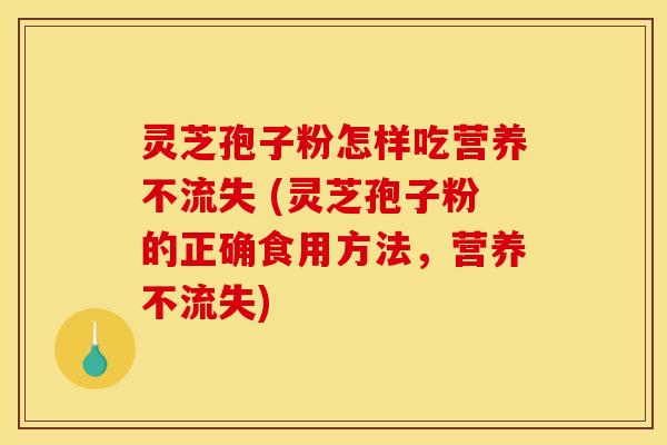 灵芝孢子粉怎样吃营养不流失 (灵芝孢子粉的正确食用方法，营养不流失)
