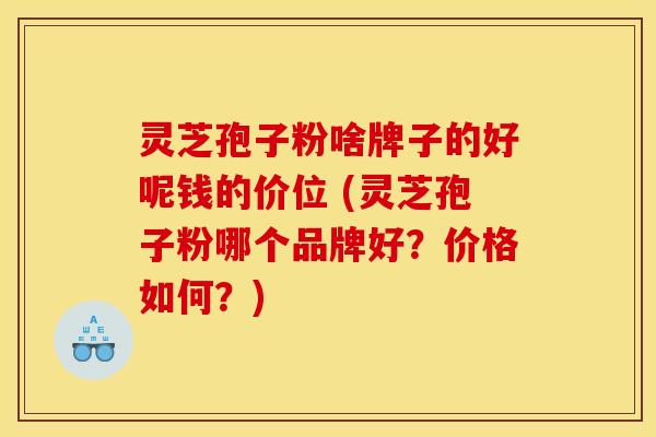 灵芝孢子粉啥牌子的好呢钱的价位 (灵芝孢子粉哪个品牌好?价格如何?) 灵芝孢子粉啥牌子的好呢钱的价位 (灵芝孢子粉哪个品牌好?价格如何?)