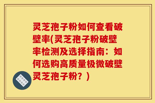 灵芝孢子粉如何查看破壁率(灵芝孢子粉破壁率检测及选择指南:如何选购高质量极微破壁灵芝孢子粉?) 灵芝孢子粉如何查看破壁率(灵芝孢子粉破壁率检测及选择指南:如何选购高质量极微破壁灵芝孢子粉?)