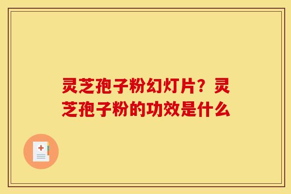 灵芝孢子粉幻灯片?灵芝孢子粉的功效是什么 灵芝孢子粉幻灯片?灵芝孢子粉的功效是什么