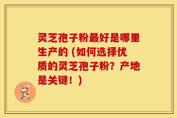 灵芝孢子粉好是哪里生产的 (如何选择优质的灵芝孢子粉?产地是关键!) 灵芝孢子粉好是哪里生产的 (如何选择优质的灵芝孢子粉?产地是关键!)