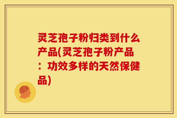 灵芝孢子粉归类到什么产品(灵芝孢子粉产品:功效多样的天然保健品) 灵芝孢子粉归类到什么产品(灵芝孢子粉产品:功效多样的天然保健品)