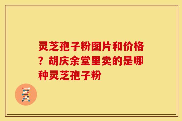 灵芝孢子粉图片和价格？胡庆余堂里卖的是哪种灵芝孢子粉