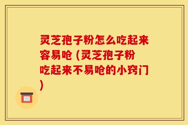 灵芝孢子粉怎么吃起来容易呛 (灵芝孢子粉吃起来不易呛的小窍门) 灵芝孢子粉怎么吃起来容易呛 (灵芝孢子粉吃起来不易呛的小窍门)
