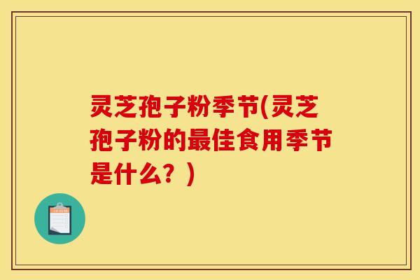 灵芝孢子粉季节(灵芝孢子粉的佳食用季节是什么？)