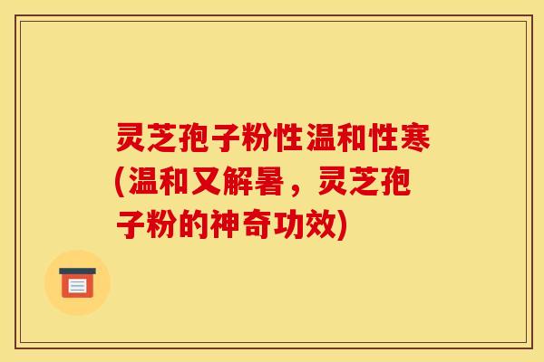 灵芝孢子粉性温和性寒(温和又解暑,灵芝孢子粉的神奇功效) 灵芝孢子粉性温和性寒(温和又解暑,灵芝孢子粉的神奇功效)