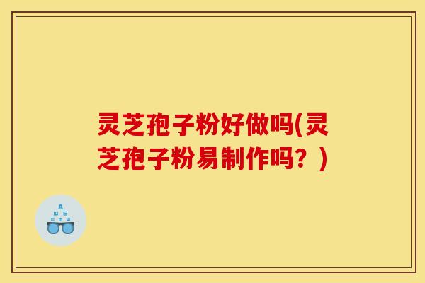 灵芝孢子粉好做吗(灵芝孢子粉易制作吗?) 灵芝孢子粉好做吗(灵芝孢子粉易制作吗?)