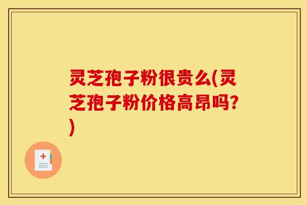 灵芝孢子粉很贵么(灵芝孢子粉价格高昂吗?) 灵芝孢子粉很贵么(灵芝孢子粉价格高昂吗?)