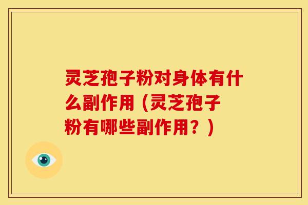 灵芝孢子粉对身体有什么副作用 (灵芝孢子粉有哪些副作用?) 灵芝孢子粉对身体有什么副作用 (灵芝孢子粉有哪些副作用?)