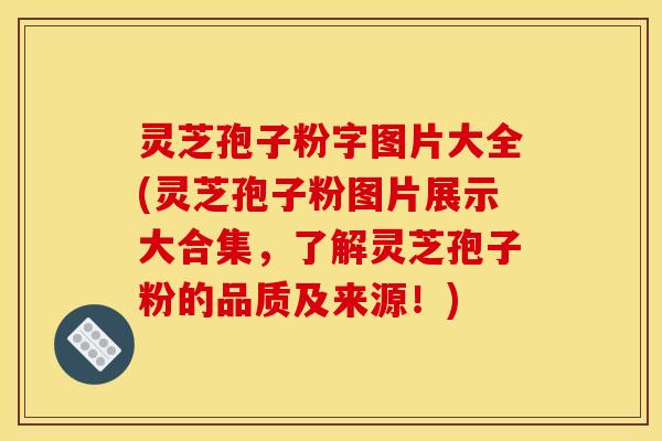 灵芝孢子粉字图片大全(灵芝孢子粉图片展示大合集,了解灵芝孢子粉的品质及来源!) 灵芝孢子粉字图片大全(灵芝孢子粉图片展示大合集,了解灵芝孢子粉的品质及来源!)