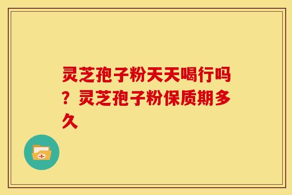 灵芝孢子粉天天喝行吗?灵芝孢子粉保质期多久 灵芝孢子粉天天喝行吗?灵芝孢子粉保质期多久