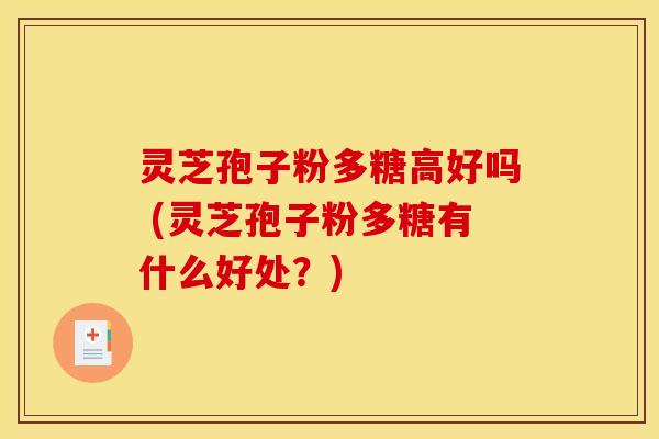 灵芝孢子粉多糖高好吗 (灵芝孢子粉多糖有什么好处?) 灵芝孢子粉多糖高好吗 (灵芝孢子粉多糖有什么好处?)