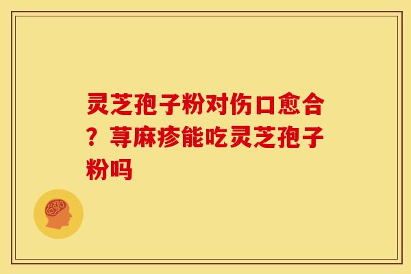 灵芝孢子粉对伤口愈合?荨麻疹能吃灵芝孢子粉吗 灵芝孢子粉对伤口愈合?荨麻疹能吃灵芝孢子粉吗