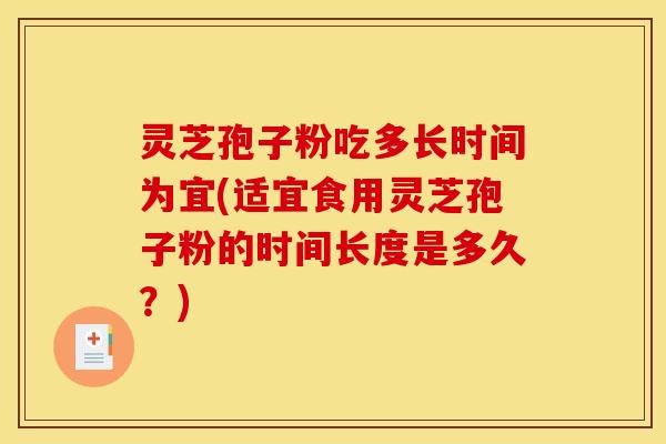 灵芝孢子粉吃多长时间为宜(适宜食用灵芝孢子粉的时间长度是多久?) 灵芝孢子粉吃多长时间为宜(适宜食用灵芝孢子粉的时间长度是多久?)