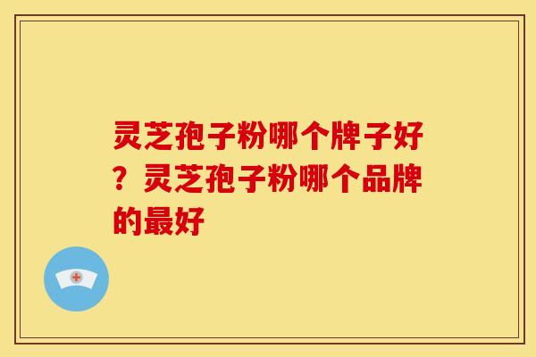 灵芝孢子粉哪个牌子好?灵芝孢子粉哪个品牌的好 灵芝孢子粉哪个牌子好?灵芝孢子粉哪个品牌的好