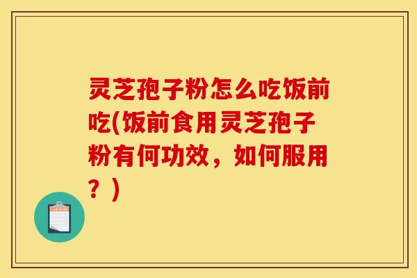 灵芝孢子粉怎么吃饭前吃(饭前食用灵芝孢子粉有何功效,如何服用?) 灵芝孢子粉怎么吃饭前吃(饭前食用灵芝孢子粉有何功效,如何服用?)